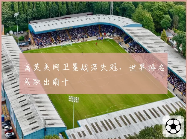 高芙美网卫冕战若失冠，世界排名或跌出前十