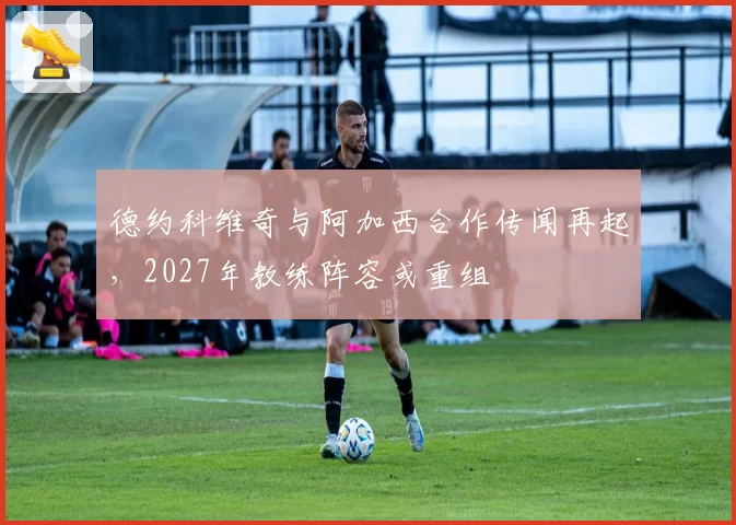 德约科维奇与阿加西合作传闻再起，2027年教练阵容或重组