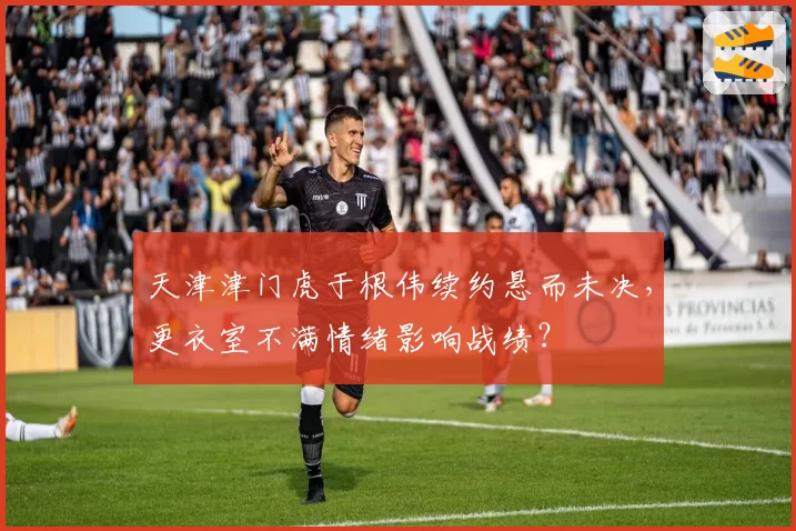 天津津门虎于根伟续约悬而未决，更衣室不满情绪影响战绩？