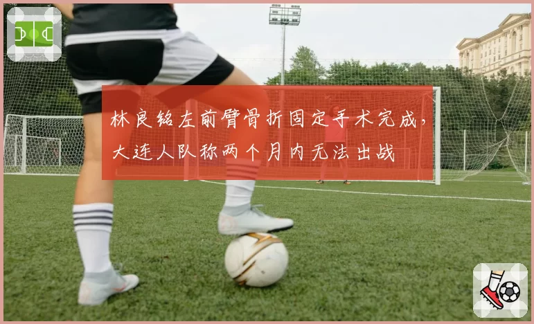林良铭左前臂骨折固定手术完成,大连人队称两个月内无法出战